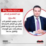 عبد المنعم إمام: أكدت رفضي القاطع لأي شكل من أشكال الاستدانة خاصة من جانب وزارة النقل… ونحتاج إلى دمج الوزارات وتقليل عددها