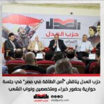 حزب العدل يناقش “أمن الطاقة في مصر” في جلسة حوارية بحضور خبراء ومتخصصين ونواب الشعب