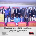 بحضور مفكرون وباحثون وممثلوا الجاليات ..حزب العدل يناقش رؤى ومقترحات لقضايا القرن الأفريقي