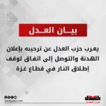 يعرب حزب العدل عن ترحيبه بإعلان الهدنة والتوصل إلى اتفاق لوقف إطلاق النار في قطاع غزة، متضمناً إطلاق سراح الرهائن المحتجزين لدى حركة حماس مقابل إطلاق سراح السجناء الفلسطينيين لدى الاحتلال الإسرائيلي، بالإضافة إلى السماح بدخول الشاحنات المحملة بالمساعدات الإنسانية إلى القطاع.