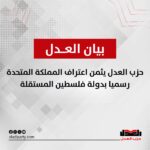 يثمّن حزب العدل قرار المملكة المتحدة بالاعتراف رسميًا بدولة فلسطين، معتبرًا هذه الخطوة التاريخية تصحيحًا لمسار طال انتظاره، وإقرارًا بحق الشعب الفلسطيني في تقرير مصيره وإقامة دولته المستقلة على أرضه.