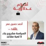 أحمد حسين عمر يكتب: السياسة مشروع بناء لا لعبة مقاعد