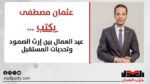 عثمان مصطفى يكتب: عيد العمال بين إرث الصمود وتحديات المستقبل